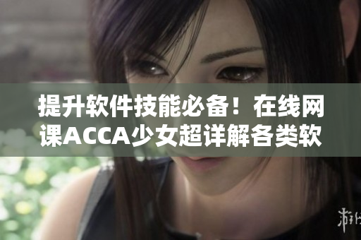 提升軟件技能必備！在線網(wǎng)課ACCA少女超詳解各類軟件應(yīng)用