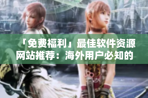「免費(fèi)福利」最佳軟件資源網(wǎng)站推薦：海外用戶(hù)必知的免費(fèi)軟件網(wǎng)站！