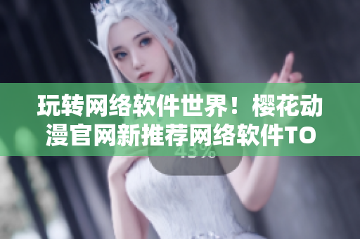 玩轉(zhuǎn)網(wǎng)絡(luò)軟件世界！櫻花動漫官網(wǎng)新推薦網(wǎng)絡(luò)軟件TOP10