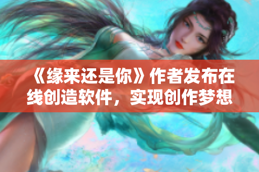 《緣來(lái)還是你》作者發(fā)布在線創(chuàng)造軟件，實(shí)現(xiàn)創(chuàng)作夢(mèng)想！