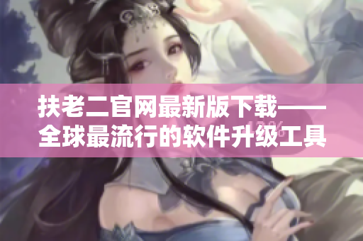 扶老二官網(wǎng)最新版下載——全球最流行的軟件升級工具