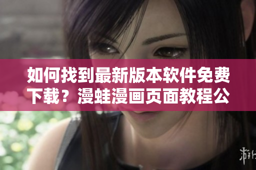 如何找到最新版本軟件免費(fèi)下載？漫蛙漫畫頁(yè)面教程公開揭秘