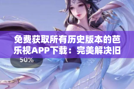 免費(fèi)獲取所有歷史版本的芭樂視APP下載：完美解決舊版軟件需求！