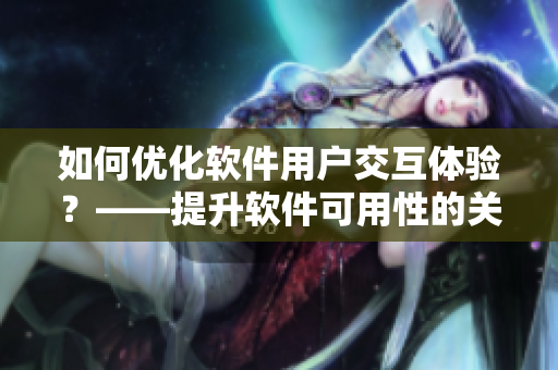 如何優(yōu)化軟件用戶交互體驗(yàn)？——提升軟件可用性的關(guān)鍵技巧