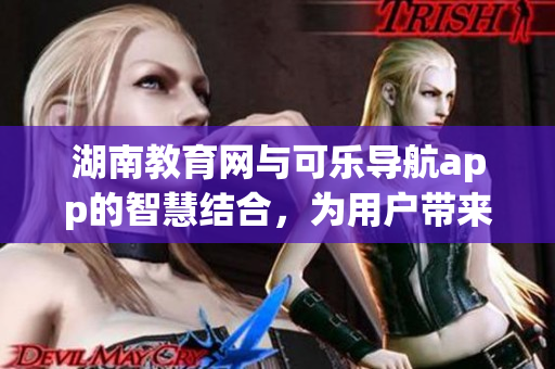 湖南教育網(wǎng)與可樂導(dǎo)航app的智慧結(jié)合，為用戶帶來(lái)更便捷的軟件體驗(yàn)