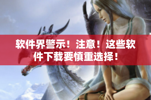 軟件界警示！注意！這些軟件下載要慎重選擇！