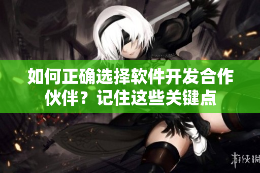 如何正確選擇軟件開(kāi)發(fā)合作伙伴？記住這些關(guān)鍵點(diǎn)