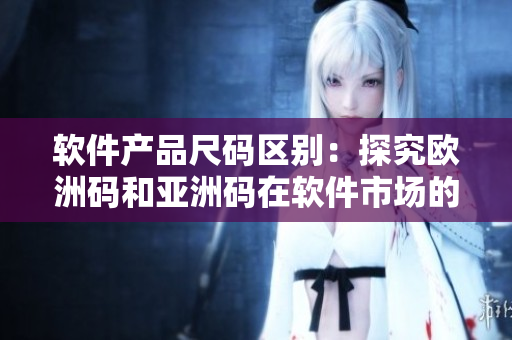 軟件產(chǎn)品尺碼區(qū)別：探究歐洲碼和亞洲碼在軟件市場(chǎng)的局限性