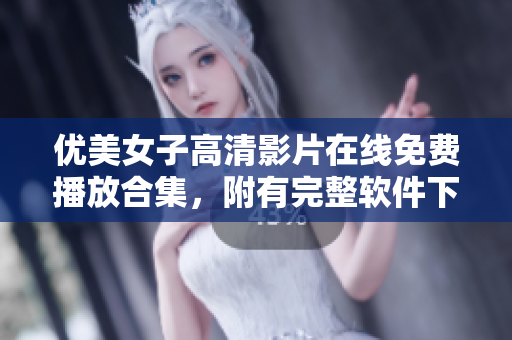 優(yōu)美女子高清影片在線免費播放合集，附有完整軟件下載及安裝指南