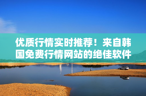 優(yōu)質(zhì)行情實(shí)時(shí)推薦！來自韓國免費(fèi)行情網(wǎng)站的絕佳軟件推薦！