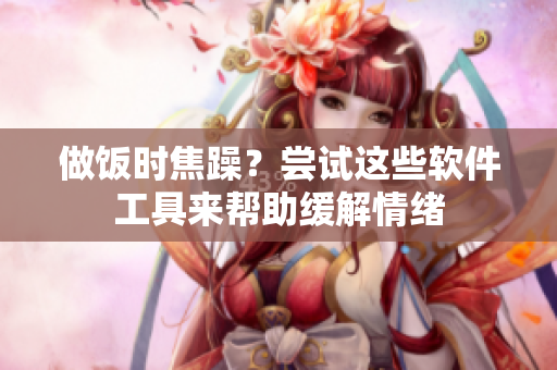 做飯時(shí)焦躁？嘗試這些軟件工具來(lái)幫助緩解情緒