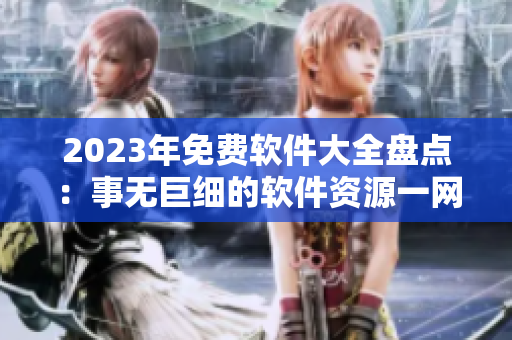 2023年免費(fèi)軟件大全盤點(diǎn)：事無(wú)巨細(xì)的軟件資源一網(wǎng)打盡！