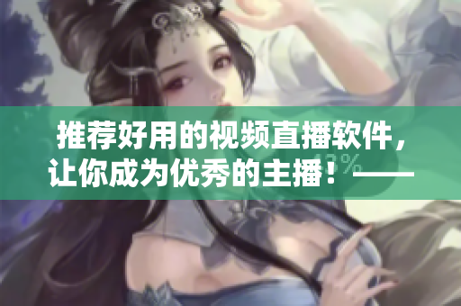推薦好用的視頻直播軟件，讓你成為優(yōu)秀的主播！——軟件編輯推薦