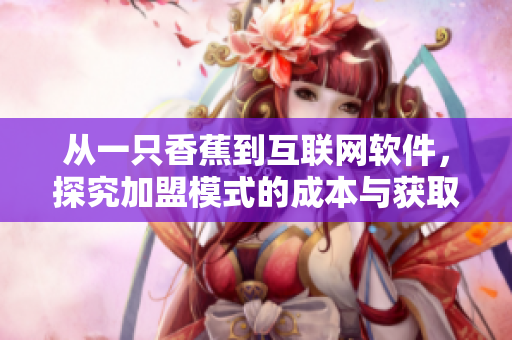 從一只香蕉到互聯(lián)網(wǎng)軟件，探究加盟模式的成本與獲取策略