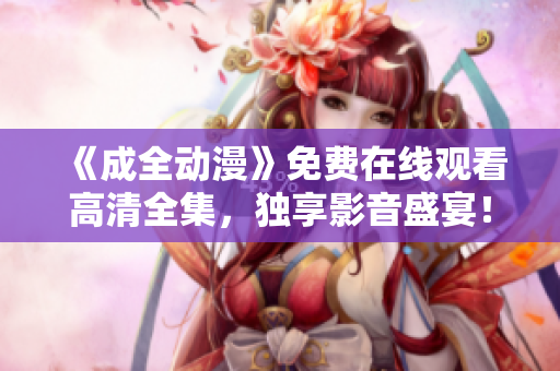 《成全動漫》免費在線觀看高清全集，獨享影音盛宴！