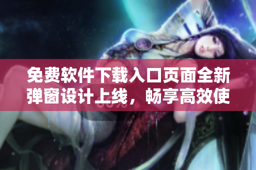 免費(fèi)軟件下載入口頁(yè)面全新彈窗設(shè)計(jì)上線，暢享高效使用體驗(yàn)
