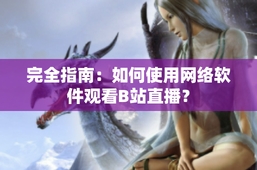 完全指南：如何使用網(wǎng)絡軟件觀看B站直播？