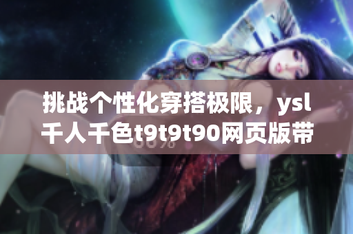 挑戰(zhàn)個性化穿搭極限，ysl千人千色t9t9t90網(wǎng)頁版帶你解鎖時尚新境界