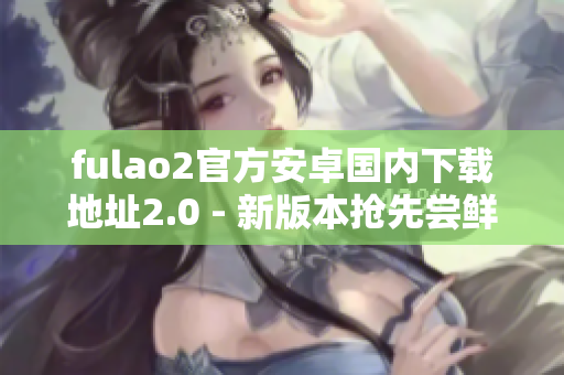 fulao2官方安卓國(guó)內(nèi)下載地址2.0 - 新版本搶先嘗鮮