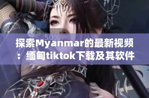 探索Myanmar的最新視頻：緬甸tiktok下載及其軟件特點