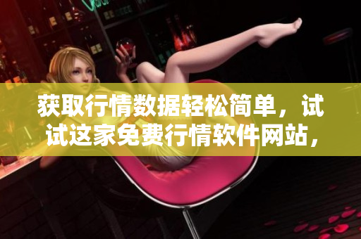 獲取行情數(shù)據(jù)輕松簡單，試試這家免費行情軟件網(wǎng)站，免費下載使用