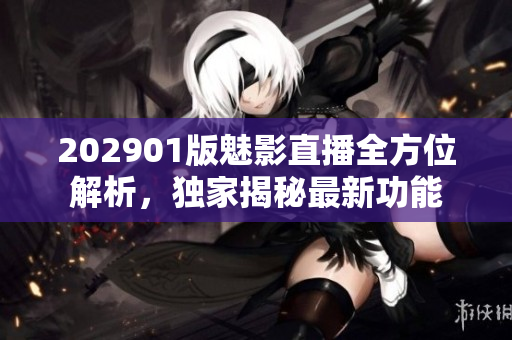 202901版魅影直播全方位解析，獨家揭秘最新功能