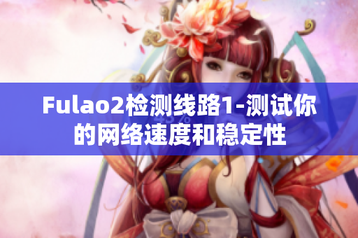 Fulao2檢測(cè)線路1-測(cè)試你的網(wǎng)絡(luò)速度和穩(wěn)定性