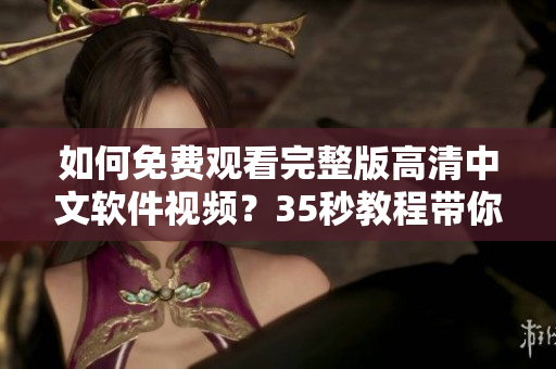 如何免費(fèi)觀看完整版高清中文軟件視頻？35秒教程帶你輕松實(shí)現(xiàn)！