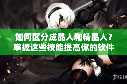 如何區(qū)分成品人和精品人？掌握這些技能提高你的軟件編輯水平