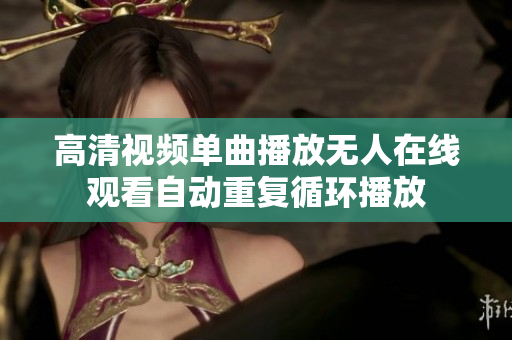 高清視頻單曲播放無人在線觀看自動(dòng)重復(fù)循環(huán)播放