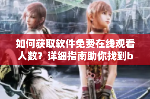如何獲取軟件免費(fèi)在線觀看人數(shù)？詳細(xì)指南助你找到b站相關(guān)數(shù)據(jù)