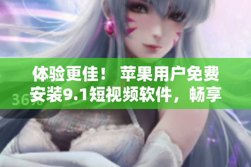 體驗更佳！ 蘋果用戶免費安裝9.1短視頻軟件，暢享視頻創(chuàng)作樂趣