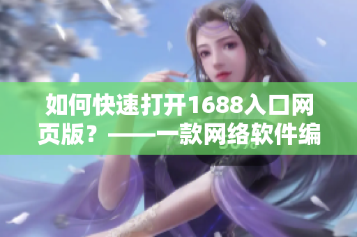 如何快速打開1688入口網(wǎng)頁版？——一款網(wǎng)絡(luò)軟件編輯的分享指南
