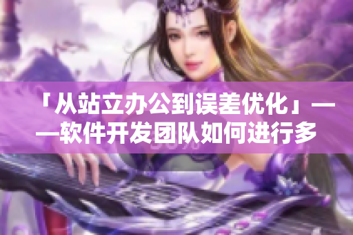 「從站立辦公到誤差優(yōu)化」——軟件開發(fā)團(tuán)隊(duì)如何進(jìn)行多人輪換