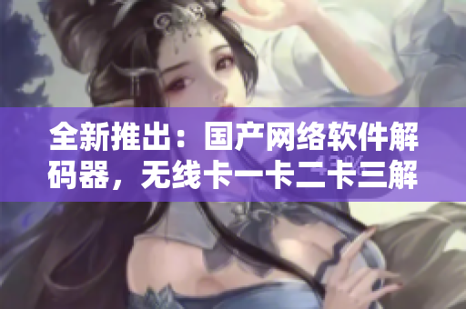 全新推出：國產(chǎn)網(wǎng)絡軟件解碼器，無線卡一卡二卡三解碼技術突破！