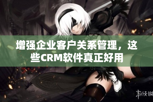 增強企業(yè)客戶關系管理，這些CRM軟件真正好用