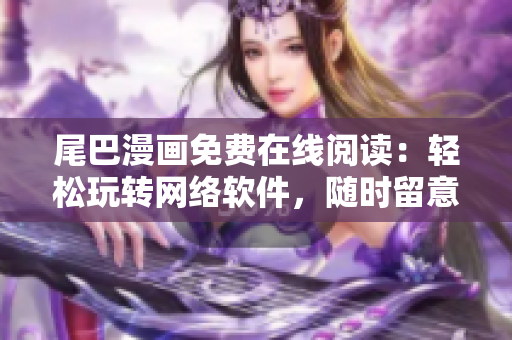 尾巴漫畫免費在線閱讀：輕松玩轉(zhuǎn)網(wǎng)絡(luò)軟件，隨時留意最新動態(tài)