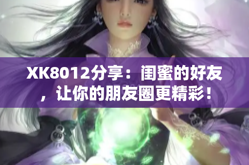 XK8012分享：閨蜜的好友，讓你的朋友圈更精彩！