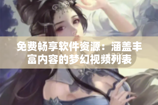 免費暢享軟件資源：涵蓋豐富內(nèi)容的夢幻視頻列表