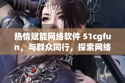 熱情賦能網(wǎng)絡軟件 51cgfun，與群眾同行，探索網(wǎng)絡軟件世界