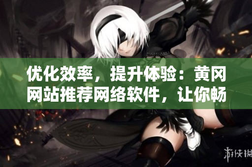優(yōu)化效率，提升體驗：黃岡網(wǎng)站推薦網(wǎng)絡(luò)軟件，讓你暢享無阻！