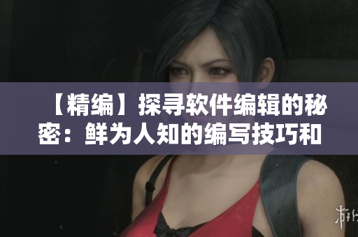 【精編】探尋軟件編輯的秘密：鮮為人知的編寫(xiě)技巧和高效工具