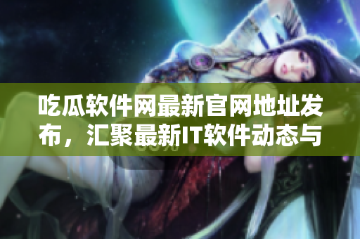 吃瓜軟件網(wǎng)最新官網(wǎng)地址發(fā)布，匯聚最新IT軟件動態(tài)與技術(shù)實(shí)踐。