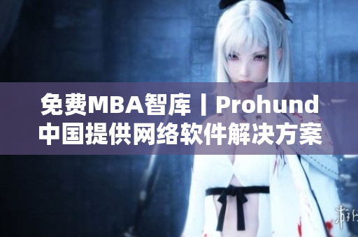 免費MBA智庫丨Prohund中國提供網(wǎng)絡(luò)軟件解決方案