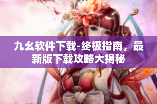 九幺軟件下載-終極指南，最新版下載攻略大揭秘