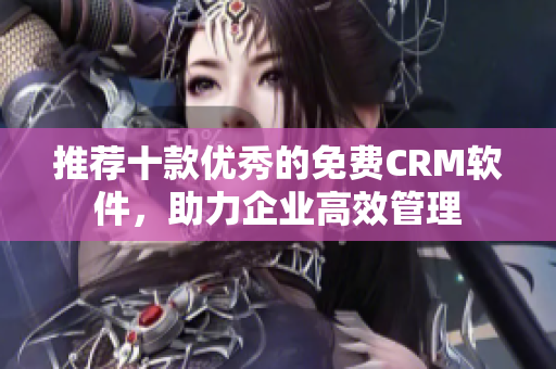 推薦十款優(yōu)秀的免費(fèi)CRM軟件，助力企業(yè)高效管理