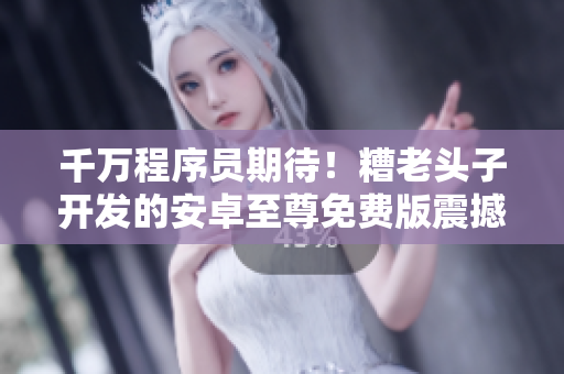 千萬程序員期待！糟老頭子開發(fā)的安卓至尊免費版震撼上線！