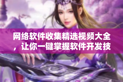網(wǎng)絡軟件收集精選視頻大全，讓你一鍵掌握軟件開發(fā)技能！