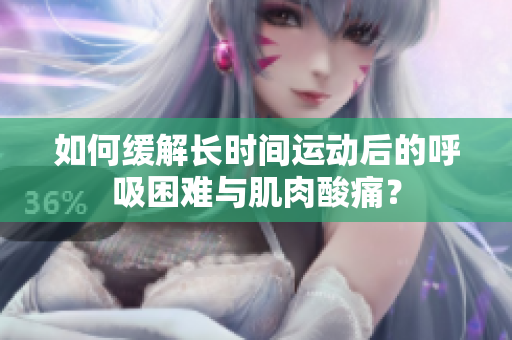 如何緩解長時間運動后的呼吸困難與肌肉酸痛？