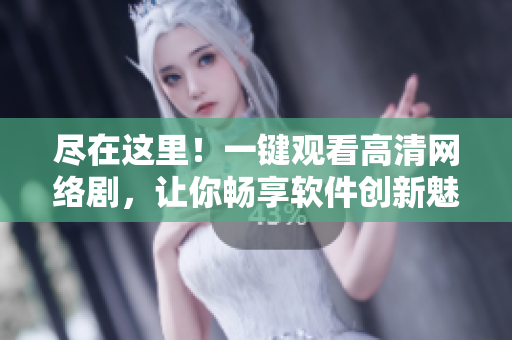 盡在這里！一鍵觀看高清網(wǎng)絡(luò)劇，讓你暢享軟件創(chuàng)新魅力